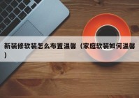 新装修软装怎么布置温馨（家庭软装如何温馨）