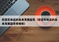 软装实体店的未来发展趋势（软装实体店的未来发展趋势有哪些）