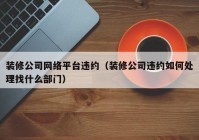 装修公司网络平台违约（装修公司违约如何处理找什么部门）