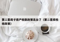 第二套房子房产税新政策出台了（第二套房税收政策）