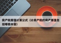 房产税原值计算公式（计房产税的房产原值包括哪些内容）