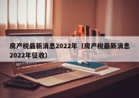 房产税最新消息2022年（房产税最新消息2022年征收）