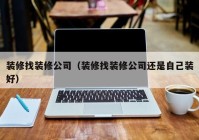 装修找装修公司（装修找装修公司还是自己装好）