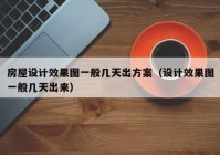 房屋设计效果图一般几天出方案（设计效果图一般几天出来）