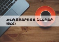 2022年最新房产税政策（2022年房产税试点）