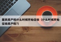 居民房产税什么时候开始征收（什么时候开始征收房产税?）