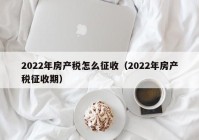 2022年房产税怎么征收（2022年房产税征收期）