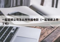 一起装修公司怎么样韩国电影（一起装修上市了吗）