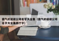 霸气的装修公司名字大全集（霸气的装修公司名字大全集四个字）