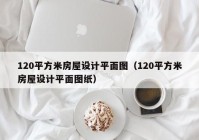 120平方米房屋设计平面图（120平方米房屋设计平面图纸）