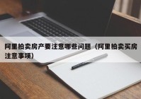 阿里拍卖房产要注意哪些问题（阿里拍卖买房注意事项）