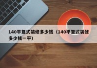 140平复式装修多少钱（140平复式装修多少钱一平）