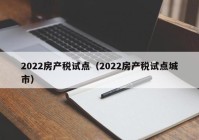 2022房产税试点（2022房产税试点城市）