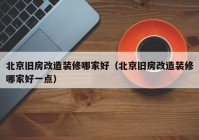 北京旧房改造装修哪家好（北京旧房改造装修哪家好一点）