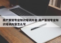 房产策划专业知识培训内容-房产策划专业知识培训内容怎么写