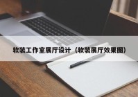 软装工作室展厅设计（软装展厅效果图）