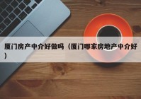 厦门房产中介好做吗（厦门哪家房地产中介好）