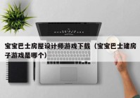 宝宝巴士房屋设计师游戏下载（宝宝巴士建房子游戏是哪个）