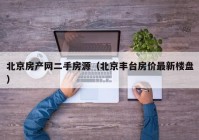 北京房产网二手房源（北京丰台房价最新楼盘）