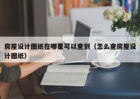 房屋设计图纸在哪里可以查到（怎么查房屋设计图纸）