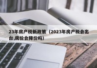 23年房产税新政策（2023年房产税会出台,房价会降价吗）