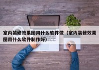 室内装修效果图用什么软件做（室内装修效果图用什么软件制作好）