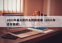 2023年最火的什么样的装修（2021年适合装修）