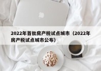 2022年首批房产税试点城市（2022年房产税试点城市公布）