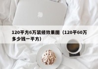 120平方6万装修效果图（120平60万多少钱一平方）