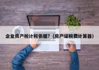 企业房产税计税依据?（房产证税费计算器）