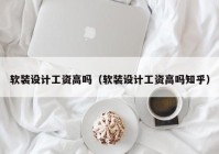 软装设计工资高吗（软装设计工资高吗知乎）