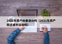 2021年房产税要涨价吗（2021年房产税还减半征收吗）