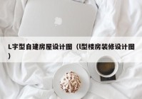 L字型自建房屋设计图（l型楼房装修设计图）