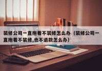 装修公司一直拖着不装修怎么办（装修公司一直拖着不装修,也不退款怎么办）