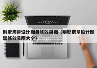 别墅房屋设计图装修效果图（别墅房屋设计图装修效果图大全）