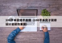 100平米装修平面图（100平米房子装修设计装修效果图）