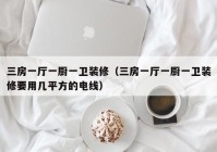 三房一厅一厨一卫装修（三房一厅一厨一卫装修要用几平方的电线）