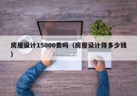 房屋设计15000贵吗（房屋设计得多少钱）