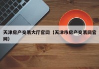 天津房产交易大厅官网（天津市房产交易网官网）