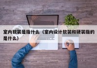 室内软装是指什么（室内设计软装和硬装指的是什么）