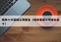 桂林十大装修公司排名（桂林装修公司排名前十）