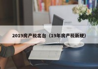 2019房产税出台（19年房产税新规）