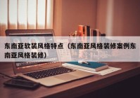 东南亚软装风格特点（东南亚风格装修案例东南亚风格装修）