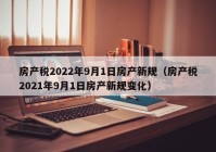 房产税2022年9月1日房产新规（房产税2021年9月1日房产新规变化）