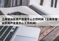 上海宝山区房产交易中心工作时间（上海市宝山区房产交易中心工作时间）