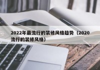 2022年最流行的装修风格趋势（2020流行的装修风格）