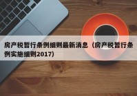 房产税暂行条例细则最新消息（房产税暂行条例实施细则2017）