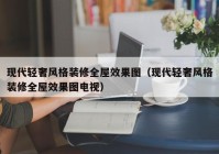 现代轻奢风格装修全屋效果图（现代轻奢风格装修全屋效果图电视）