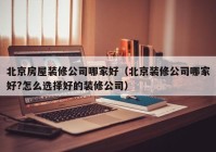 北京房屋装修公司哪家好（北京装修公司哪家好?怎么选择好的装修公司）