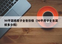 90平装修房子全包价格（90平房子全包装修多少钱）